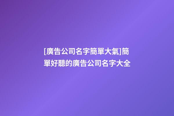 [廣告公司名字簡單大氣]簡單好聽的廣告公司名字大全-第1張-公司起名-玄機派